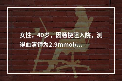 女性，40岁，因肠梗阻入院，测得血清钾为2.9mmol/L