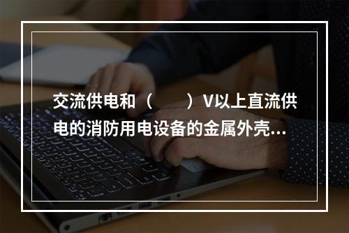 交流供电和（  ）V以上直流供电的消防用电设备的金属外壳应有