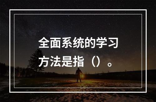 全面系统的学习方法是指（）。