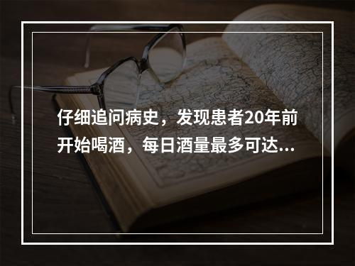 仔细追问病史，发现患者20年前开始喝酒，每日酒量最多可达一斤