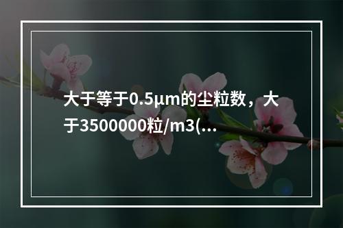 大于等于0.5μm的尘粒数，大于3500000粒/m3(35