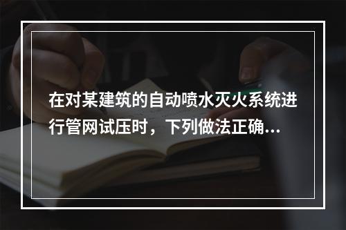 在对某建筑的自动喷水灭火系统进行管网试压时，下列做法正确的是