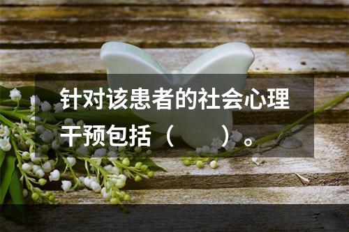 针对该患者的社会心理干预包括（　　）。