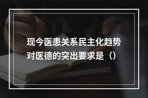 现今医患关系民主化趋势对医德的突出要求是（）