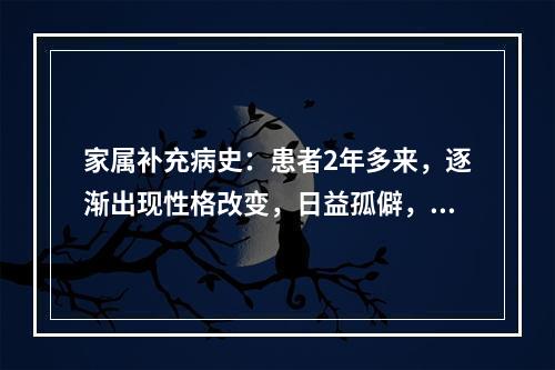 家属补充病史：患者2年多来，逐渐出现性格改变，日益孤僻，很少