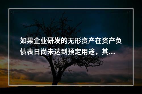 如果企业研发的无形资产在资产负债表日尚未达到预定用途，其中符