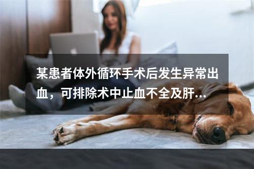 某患者体外循环手术后发生异常出血，可排除术中止血不全及肝素