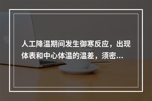 人工降温期间发生御寒反应，出现体表和中心体温的温差，须密切