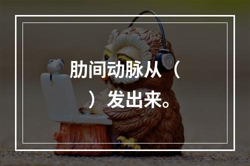 肋间动脉从（　　）发出来。