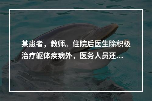 某患者，教师。住院后医生除积极治疗躯体疾病外，医务人员还主动