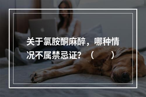 关于氯胺酮麻醉，哪种情况不属禁忌证？（　　）