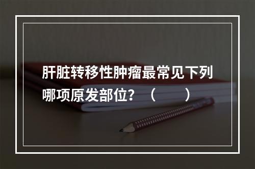 肝脏转移性肿瘤最常见下列哪项原发部位？（　　）