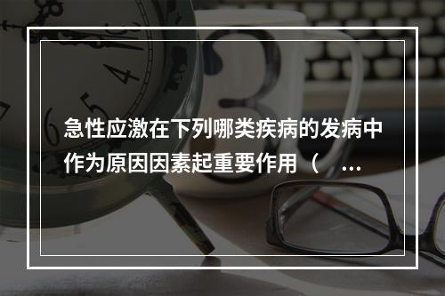 急性应激在下列哪类疾病的发病中作为原因因素起重要作用（　　）