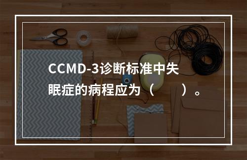 CCMD-3诊断标准中失眠症的病程应为（　　）。