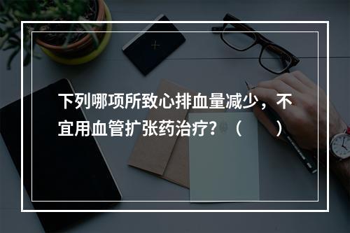 下列哪项所致心排血量减少，不宜用血管扩张药治疗？（　　）