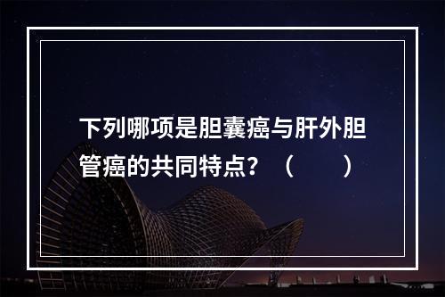 下列哪项是胆囊癌与肝外胆管癌的共同特点？（　　）