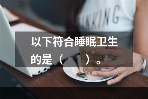 以下符合睡眠卫生的是（　　）。