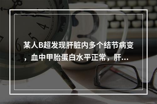 某人B超发现肝脏内多个结节病变，血中甲胎蛋白水平正常，肝内