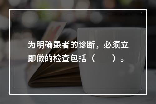 为明确患者的诊断，必须立即做的检查包括（　　）。