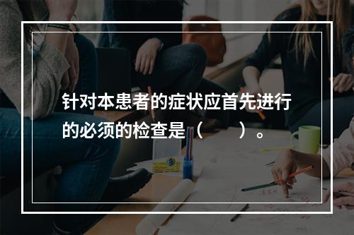 针对本患者的症状应首先进行的必须的检查是（　　）。