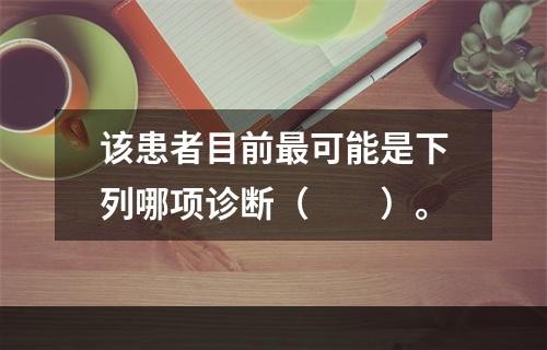 该患者目前最可能是下列哪项诊断（　　）。