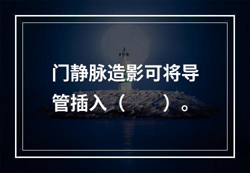 门静脉造影可将导管插入（　　）。