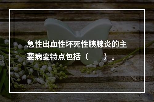 急性出血性坏死性胰腺炎的主要病变特点包括（　　）。