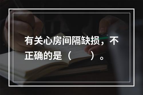 有关心房间隔缺损，不正确的是（　　）。