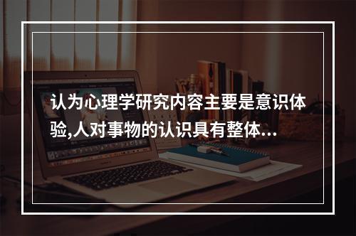 认为心理学研究内容主要是意识体验,人对事物的认识具有整体性，