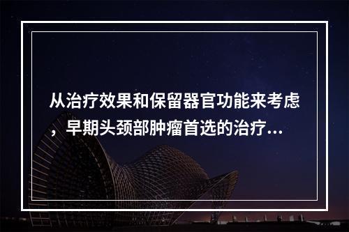 从治疗效果和保留器官功能来考虑，早期头颈部肿瘤首选的治疗手段