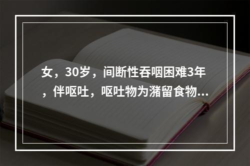 女，30岁，间断性吞咽困难3年，伴呕吐，呕吐物为潴留食物，食