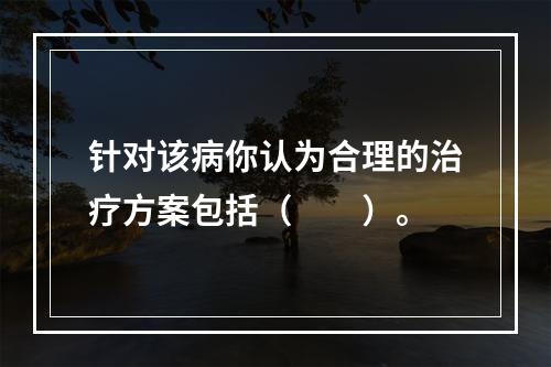 针对该病你认为合理的治疗方案包括（　　）。