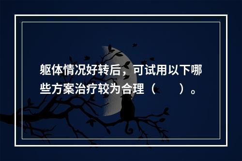 躯体情况好转后，可试用以下哪些方案治疗较为合理（　　）。