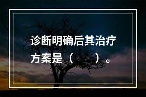 诊断明确后其治疗方案是（　　）。