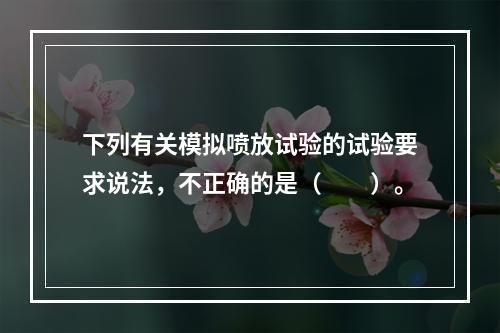 下列有关模拟喷放试验的试验要求说法，不正确的是（  ）。