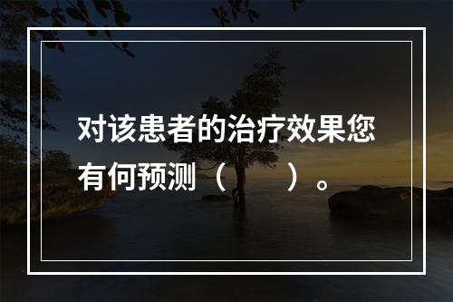 对该患者的治疗效果您有何预测（　　）。