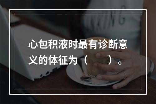 心包积液时最有诊断意义的体征为（　　）。