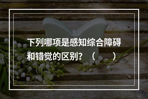 下列哪项是感知综合障碍和错觉的区别？（　　）