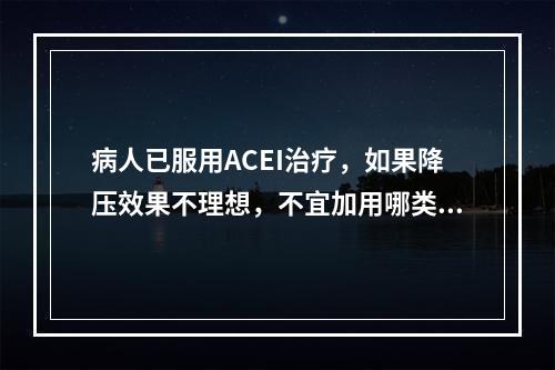 病人已服用ACEI治疗，如果降压效果不理想，不宜加用哪类降压