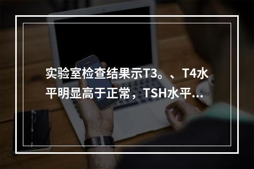 实验室检查结果示T3。、T4水平明显高于正常，TSH水平低于