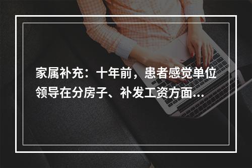 家属补充：十年前，患者感觉单位领导在分房子、补发工资方面对其