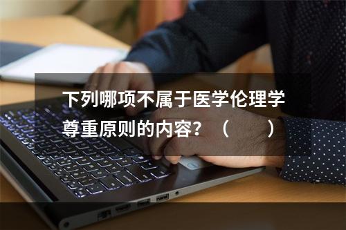 下列哪项不属于医学伦理学尊重原则的内容？（　　）