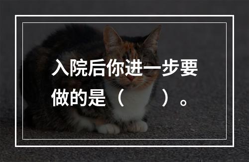 入院后你进一步要做的是（　　）。