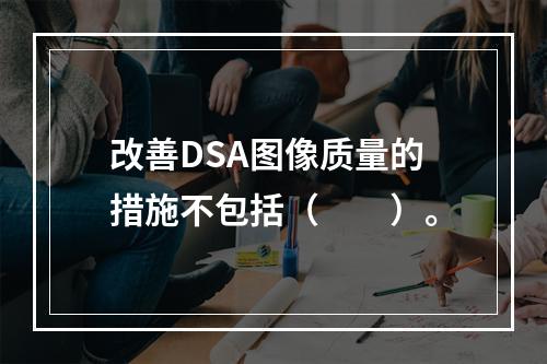 改善DSA图像质量的措施不包括（　　）。