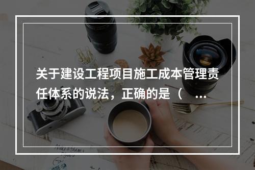 关于建设工程项目施工成本管理责任体系的说法，正确的是（　）。