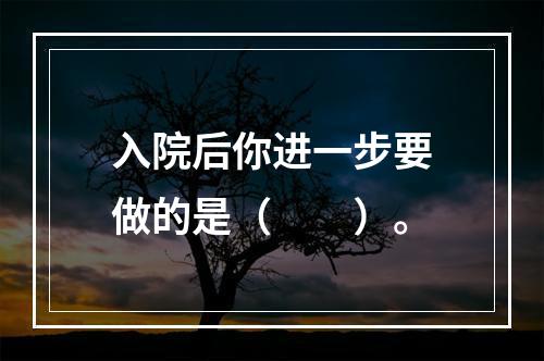 入院后你进一步要做的是（　　）。