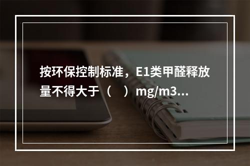 按环保控制标准，E1类甲醛释放量不得大于（　）mg/m3，采