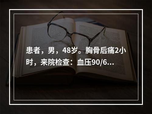 患者，男，48岁。胸骨后痛2小时，来院检查：血压90/60