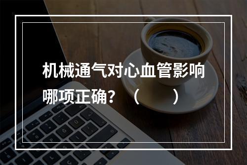 机械通气对心血管影响哪项正确？（　　）