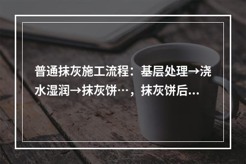 普通抹灰施工流程：基层处理→浇水湿润→抹灰饼…，抹灰饼后施工